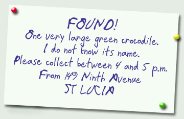 FOUND!
One very large green crocodile! I do not know its name. Please collect between 4 and 5 p.m. from 149 Ninth Avenue ST LUCIA