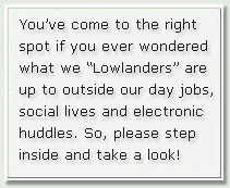 “You’ve come to the right spot if you ever wondered what we “Lowlanders” are up to outside our day jobs, social lives and electronic huddles. So, please step inside and take a look!”)