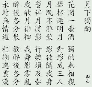 月下獨酌  (李白)

花間一壺酒 獨酌無相親
舉杯邀明月 對影成三人
月既不解飲 影徒隨我身
暫伴月將影 行樂須及春
我歌月徘徊 我舞影零亂
醉後各分散 歡醉後各分
永結無情遊 相期邈雲漢